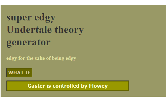 undertale generator comp. www.generatorland.com/usergenerator.aspx?id=12011 have fun. edgy for the sake of being edgy WHAT IF Papyrus knows Sans. Once again we pose ourself with the exestential question of a lifetime. What if is gay? how would is gay? Why is gay? Truely a conondrum to rival those such as 